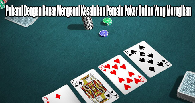 Pahami Dengan Benar Mengenai Kesalahan Pemain Poker Online Yang Merugikan